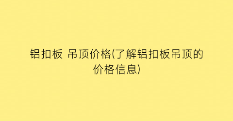 “铝扣板 吊顶价格(了解铝扣板吊顶的价格信息)